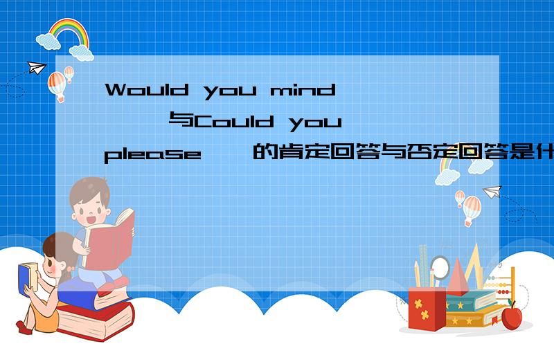 Would you mind…… 与Could you please……的肯定回答与否定回答是什么?