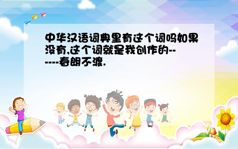 中华汉语词典里有这个词吗如果没有,这个词就是我创作的------春朗不渡.