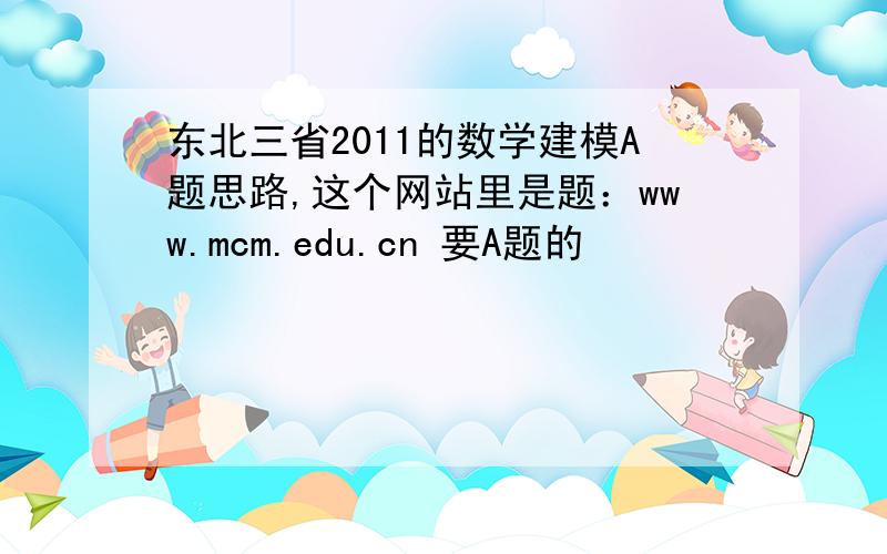 东北三省2011的数学建模A题思路,这个网站里是题：www.mcm.edu.cn 要A题的