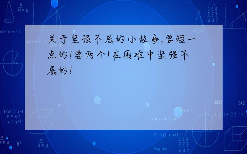 关于坚强不屈的小故事,要短一点的!要两个!在困难中坚强不屈的!