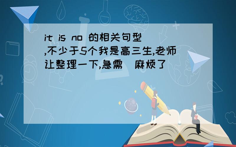 it is no 的相关句型,不少于5个我是高三生,老师让整理一下,急需  麻烦了