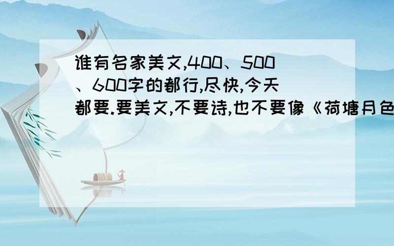 谁有名家美文,400、500、600字的都行,尽快,今天都要.要美文,不要诗,也不要像《荷塘月色》的,要像《平凡的魅力》那样的