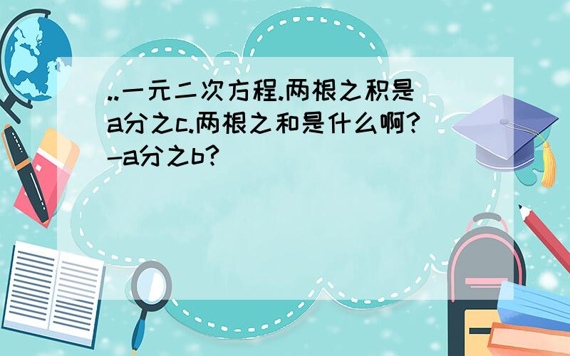 ..一元二次方程.两根之积是a分之c.两根之和是什么啊?-a分之b?