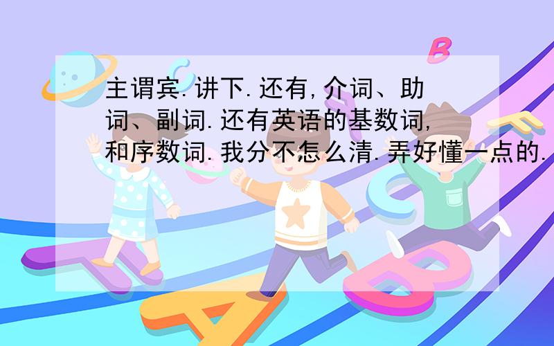 主谓宾.讲下.还有,介词、助词、副词.还有英语的基数词,和序数词.我分不怎么清.弄好懂一点的.