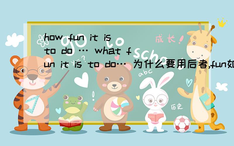 how fun it is to do … what fun it is to do… 为什么要用后者,fun如果当形容词不也是“有趣的”意思吗为什么不是前者?感叹句不是可以How +形容词 it is to do .然后fun 为形容词不就可以了?