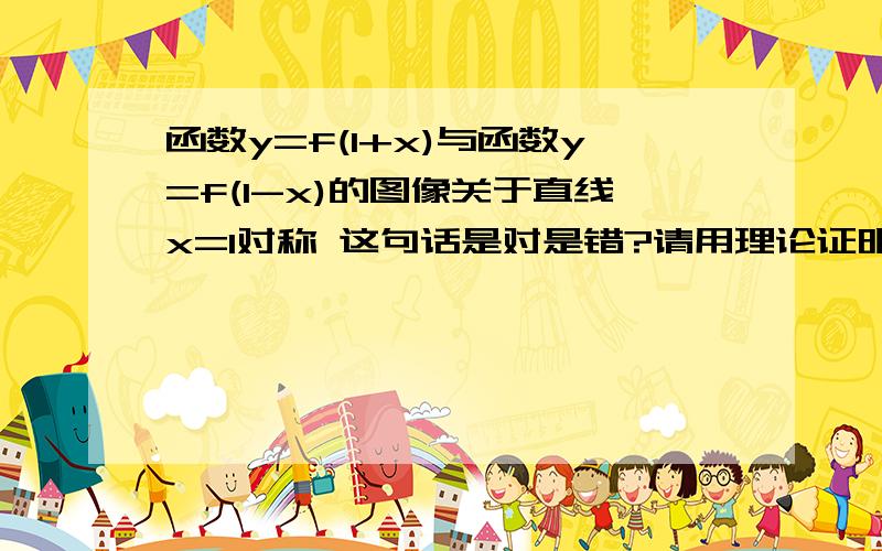 函数y=f(1+x)与函数y=f(1-x)的图像关于直线x=1对称 这句话是对是错?请用理论证明,别用特值法