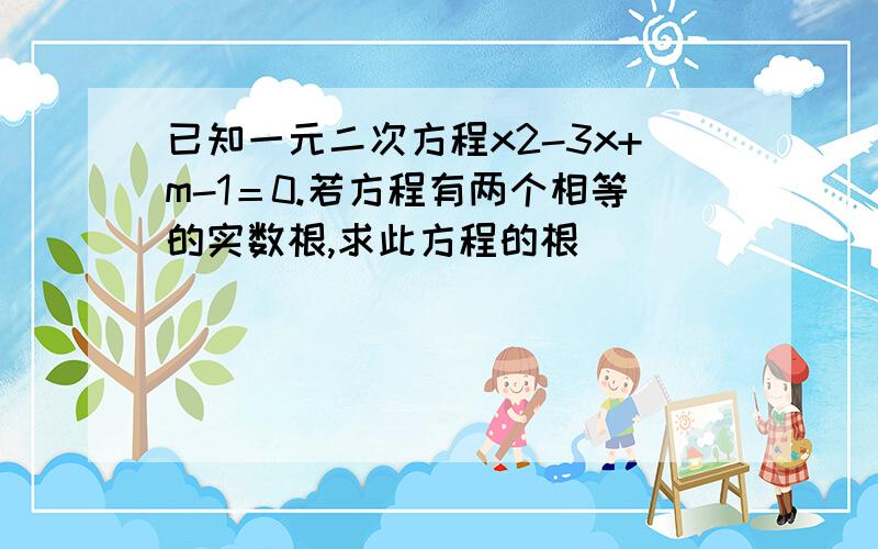 已知一元二次方程x2-3x+m-1＝0.若方程有两个相等的实数根,求此方程的根