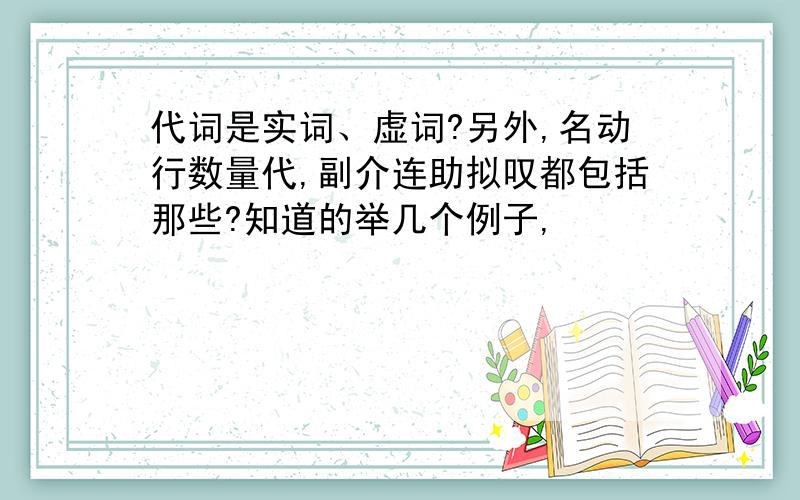 代词是实词、虚词?另外,名动行数量代,副介连助拟叹都包括那些?知道的举几个例子,