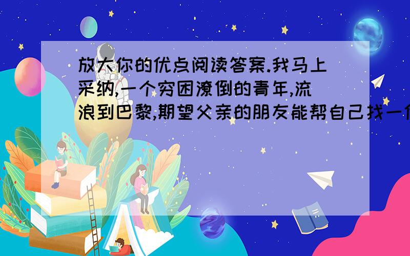 放大你的优点阅读答案.我马上采纳,一个穷困潦倒的青年,流浪到巴黎,期望父亲的朋友能帮自己找一份谋生的差事.”父亲的朋友问他.青年羞涩地摇头.”青年还是不好意思地摇头.“那法律呢?