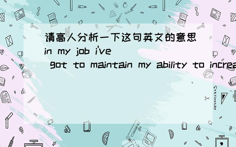 请高人分析一下这句英文的意思in my job i've got to maintain my ability to increase the number of people we sacrifice,but do it efficiently...