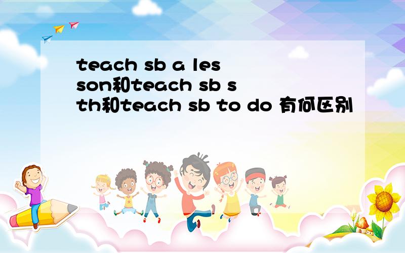teach sb a lesson和teach sb sth和teach sb to do 有何区别