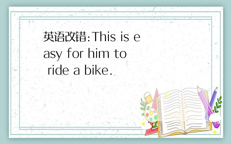 英语改错:This is easy for him to ride a bike.