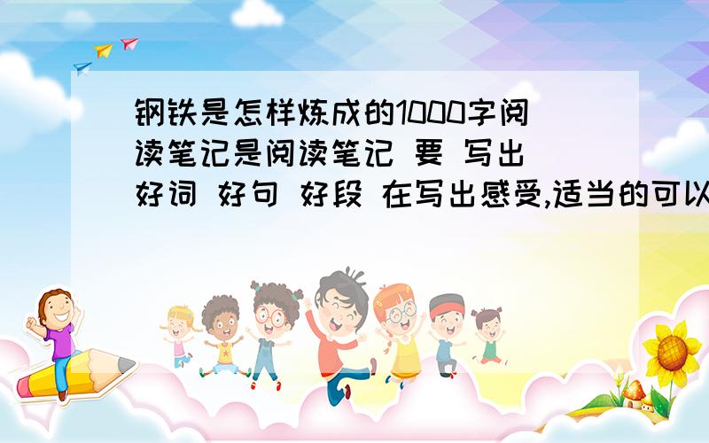 钢铁是怎样炼成的1000字阅读笔记是阅读笔记 要 写出 好词 好句 好段 在写出感受,适当的可以介绍一下作者.