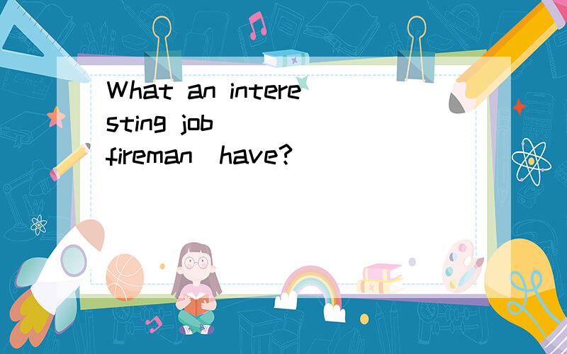 What an interesting job____(fireman)have?