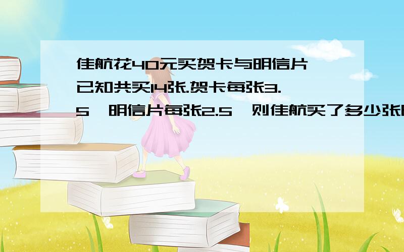 佳航花40元买贺卡与明信片,已知共买14张.贺卡每张3.5,明信片每张2.5,则佳航买了多少张明信片..赶时间啊