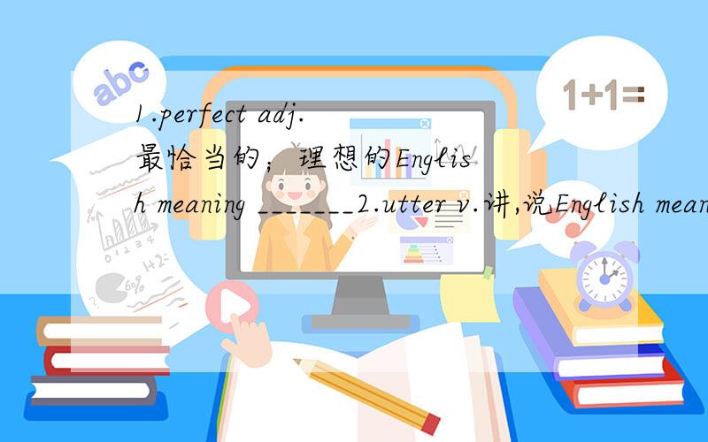 1.perfect adj.最恰当的；理想的English meaning _______2.utter v.讲,说English meaning _______3.shame n.羞耻；惭愧English meaning _______4.tip n.English meaning _______5.attention n.专心,注意,注意力English meaning _______6.chat v.