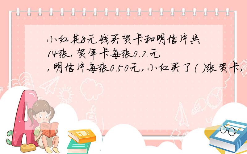 小红花8元钱买贺卡和明信片共14张,贺年卡每张0.7.元,明信片每张0.50元,小红买了（ ）张贺卡,（ ）张明小红花8元钱买贺卡和明信片共14张,贺年卡每张0.7.元,明信片每张0.50元,小红买了（ ）张