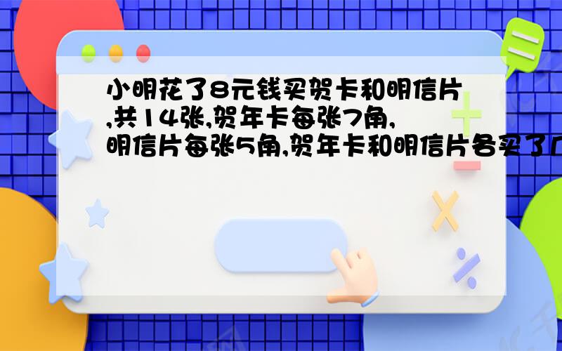 小明花了8元钱买贺卡和明信片,共14张,贺年卡每张7角,明信片每张5角,贺年卡和明信片各买了几张?求算式