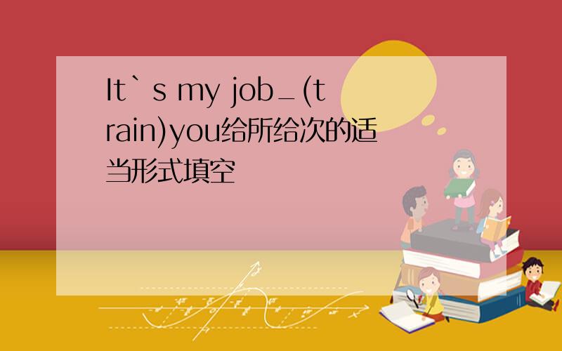 It`s my job_(train)you给所给次的适当形式填空