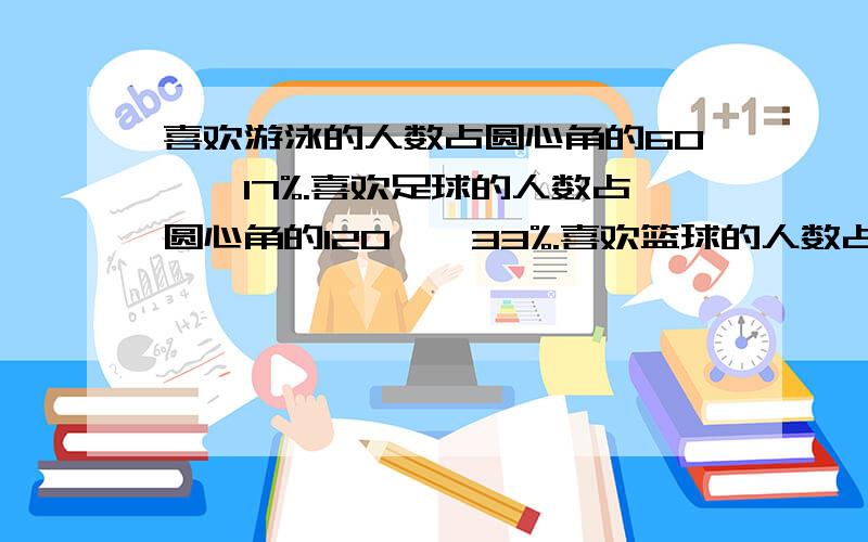 喜欢游泳的人数占圆心角的60°,17%.喜欢足球的人数占圆心角的120°,33%.喜欢篮球的人数占圆心角的90°,25%.喜欢骑自行车的人数占圆心角的90°,25%如果最喜爱足球的人数比最喜爱游泳的人数多40