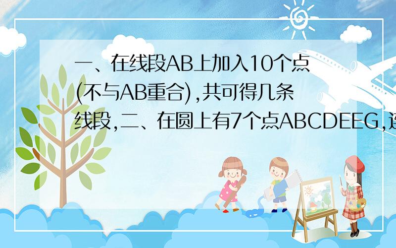 一、在线段AB上加入10个点(不与AB重合),共可得几条线段,二、在圆上有7个点ABCDEEG,连接每两个点共可得线段几条?我画了好长时间啊!