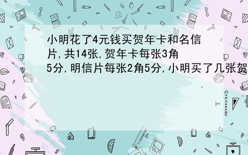 小明花了4元钱买贺年卡和名信片,共14张,贺年卡每张3角5分,明信片每张2角5分,小明买了几张贺年卡,几张明信片?