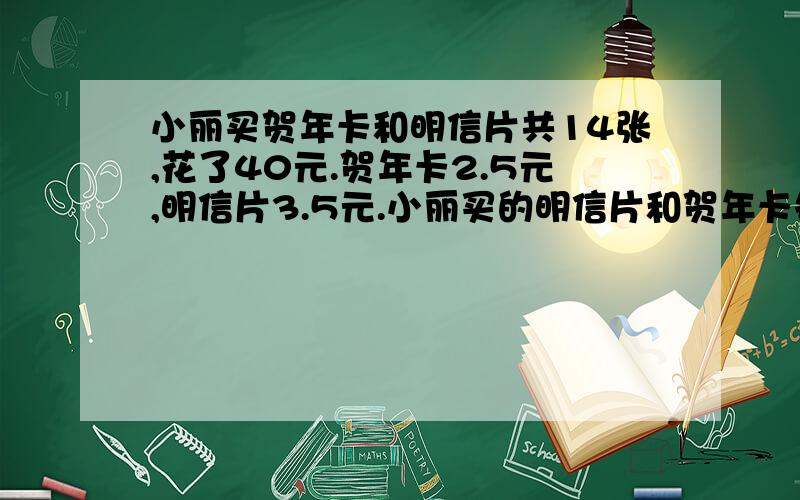 小丽买贺年卡和明信片共14张,花了40元.贺年卡2.5元,明信片3.5元.小丽买的明信片和贺年卡各有多少张?