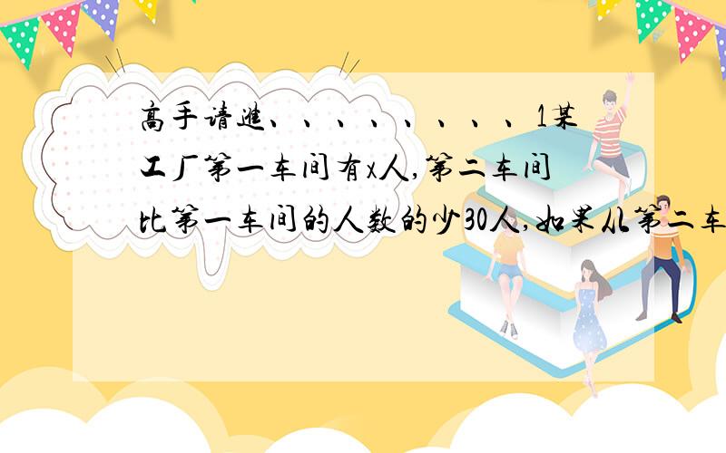 高手请进、、、、、、、、1某工厂第一车间有x人,第二车间比第一车间的人数的少30人,如果从第二车间调出10人到第一车间,那么,1.两个车间共有多少人?2.调动后,第一车间比第二车间多多少人