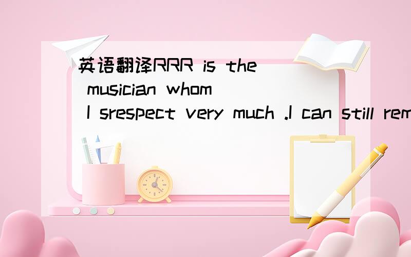 英语翻译RRR is the musician whom I srespect very much .I can still remember the first time I watched his concert on TV.For me,that performance is indelible memory.The beautiful violin melody in the waves in my mind made me think too much tears.Th