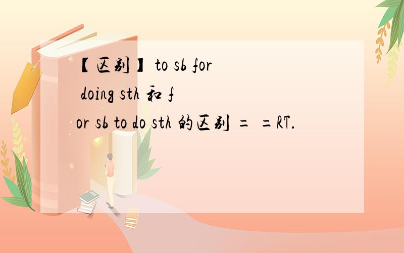 【区别】 to sb for doing sth 和 for sb to do sth 的区别 = =RT.