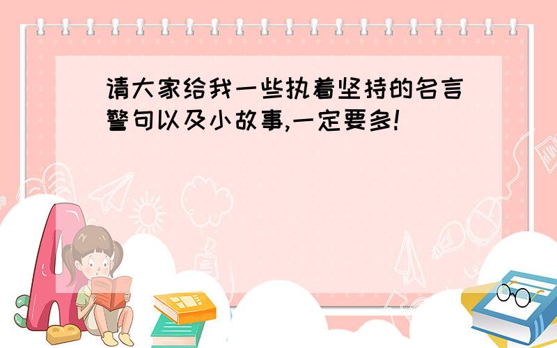 请大家给我一些执着坚持的名言警句以及小故事,一定要多!