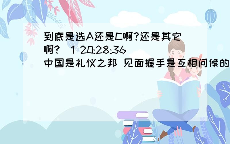 到底是选A还是C啊?还是其它啊?(1 20:28:36)中国是礼仪之邦 见面握手是互相问候的一种方式 但世界卫生组织调查发现 握手会传播多种呼吸道疾病 其中最主要传播的传染病是?A呼吸道传染病 B消