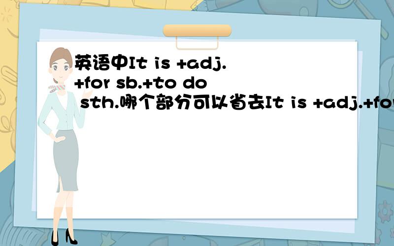 英语中It is +adj.+for sb.+to do sth.哪个部分可以省去It is +adj.+for sb.+to do sth.就是这个短语 我记得老师说过 有俩词是可有可无的 是哪个啊