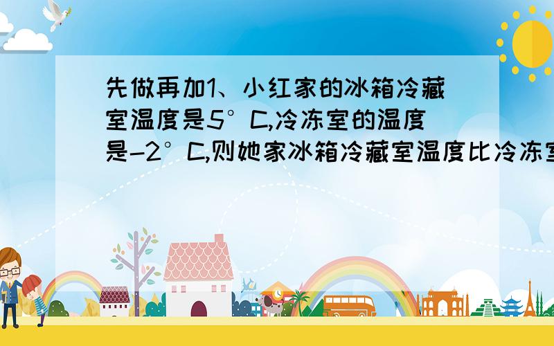 先做再加1、小红家的冰箱冷藏室温度是5°C,冷冻室的温度是-2°C,则她家冰箱冷藏室温度比冷冻室温度高（ ）A3度B-3度C7度D-7度2、如果X与2互为相反数,那么|X-1|=（ ）已知|X|=5,Y=3,则X-Y=（ ）3、0-