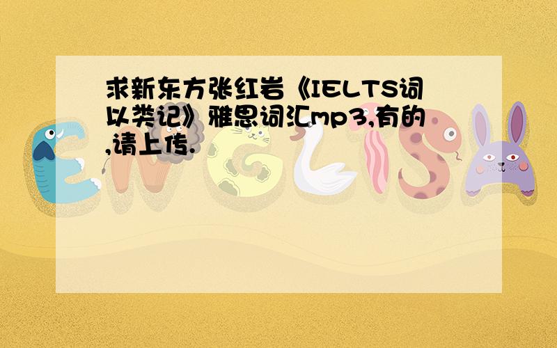 求新东方张红岩《IELTS词以类记》雅思词汇mp3,有的,请上传.