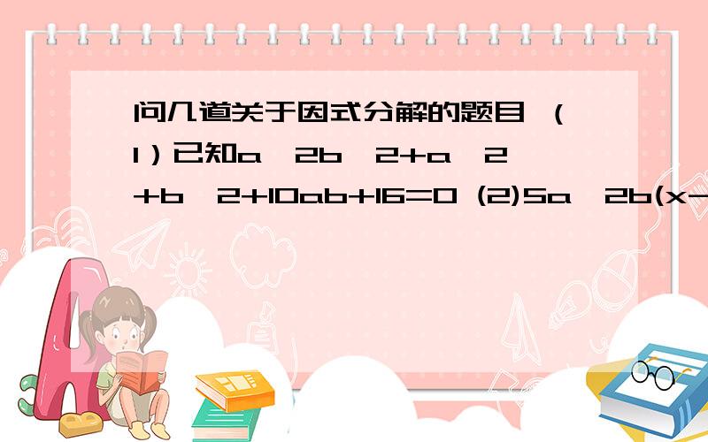 问几道关于因式分解的题目 （1）已知a^2b^2+a^2+b^2+10ab+16=0 (2)5a^2b(x-y)^2-10ab^2(y-x^)3 ( 3)3分之1a^2-3b^2 (4)-4x^2-9y^2-30xy (5)(x+y)^3-(x-y)^3 (6)9a^2+x^2n+6a+2x^n+6ax^n+1