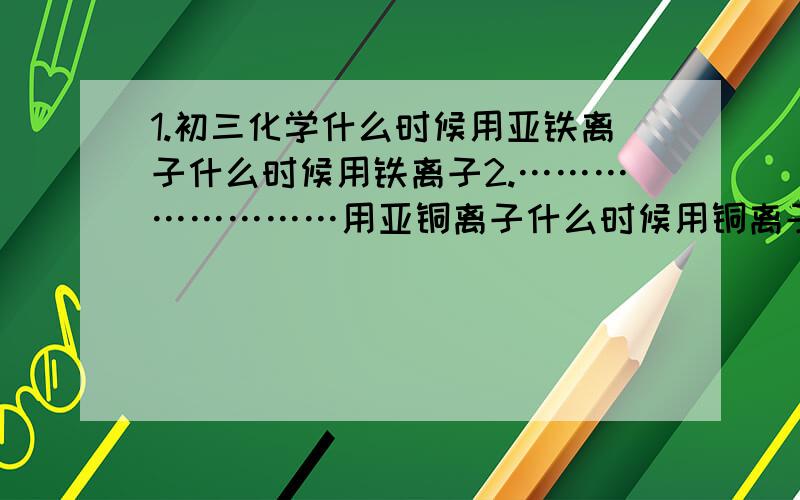 1.初三化学什么时候用亚铁离子什么时候用铁离子2.……………………用亚铜离子什么时候用铜离子