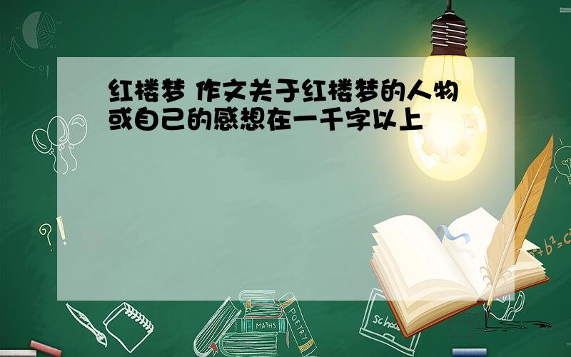 红楼梦 作文关于红楼梦的人物或自己的感想在一千字以上