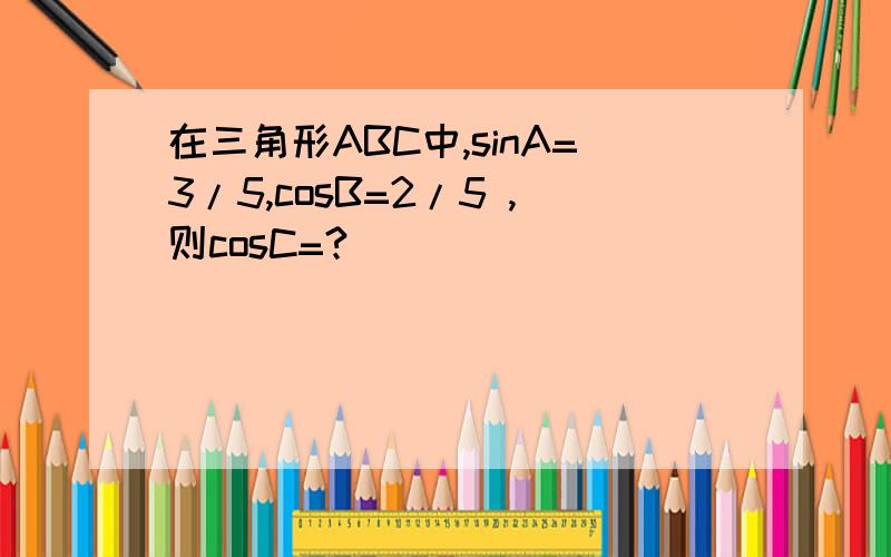 在三角形ABC中,sinA=3/5,cosB=2/5 ,则cosC=?