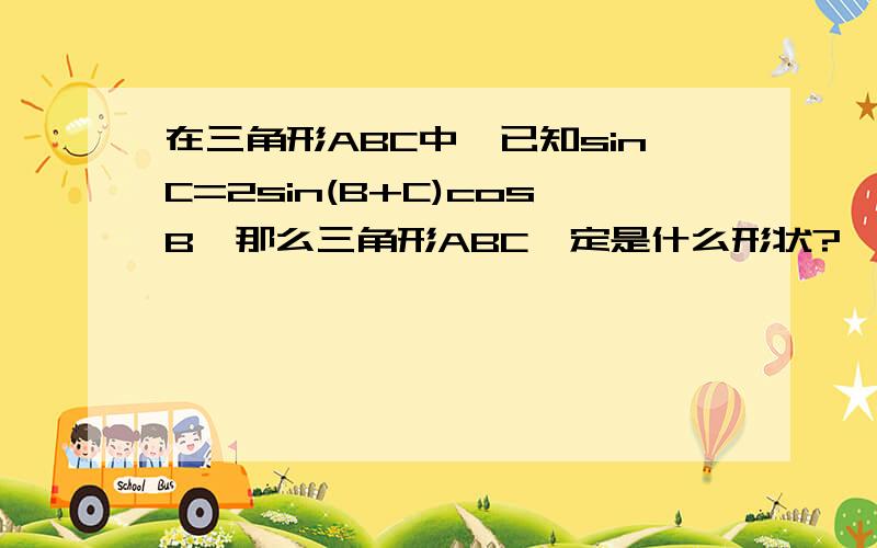 在三角形ABC中,已知sinC=2sin(B+C)cosB,那么三角形ABC一定是什么形状?