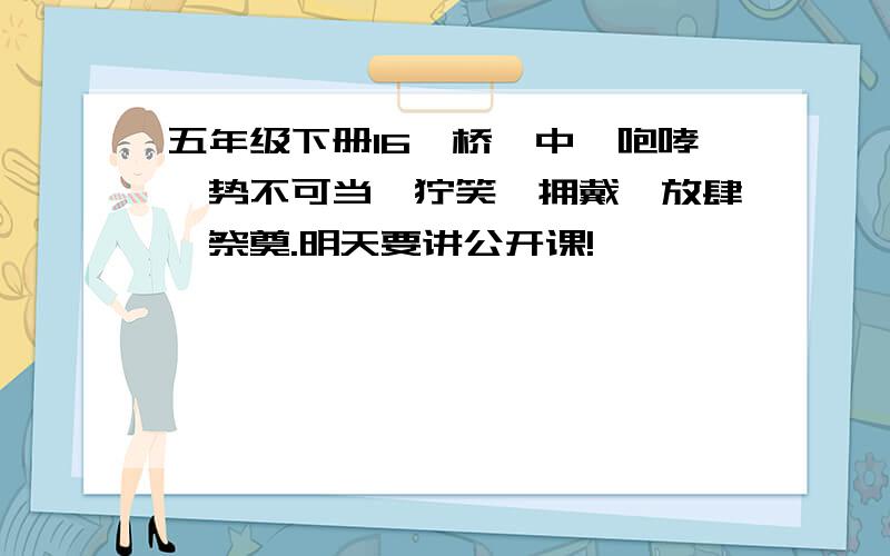 五年级下册16《桥》中,咆哮、势不可当、狞笑、拥戴、放肆、祭奠.明天要讲公开课!