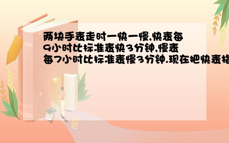 两块手表走时一快一慢,快表每9小时比标准表快3分钟,慢表每7小时比标准表慢3分钟.现在把快表指示时间调成是8:15,慢表指示时间调成8:31,那么两表第一次指示的相同时刻是___:___；