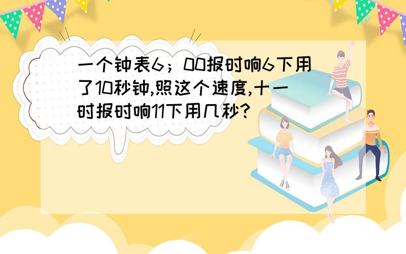 一个钟表6；00报时响6下用了10秒钟,照这个速度,十一时报时响11下用几秒?