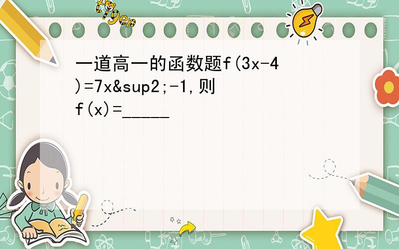 一道高一的函数题f(3x-4)=7x²-1,则f(x)=_____