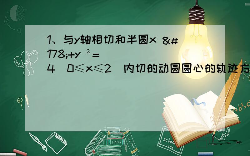 1、与y轴相切和半圆x ²+y ²=4（0≤x≤2）内切的动圆圆心的轨迹方程式（ ）A、y ²4=（x-1）（0＜x≤1）B、y ²=4（x-1） （0＜x≤1）C、y ²=4（x+1） （0＜x≤1）D、y ²=2（x-1）（0