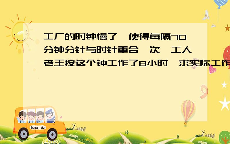 工厂的时钟慢了,使得每隔70分钟分针与时针重合一次,工人老王按这个钟工作了8小时,求实际工作时间是多少?这题我有答案,关键是其中有一步怎么也算不对.时针每小时走5格,分针每小时走60格