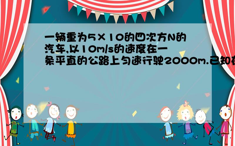 一辆重为5×10的四次方N的汽车,以10m/s的速度在一条平直的公路上匀速行驶2000m.已知在这段路程中汽车发动机的功率是3×10的四次方W,则汽车在这段路上所做的功为（）,汽车所受的阻力大小为