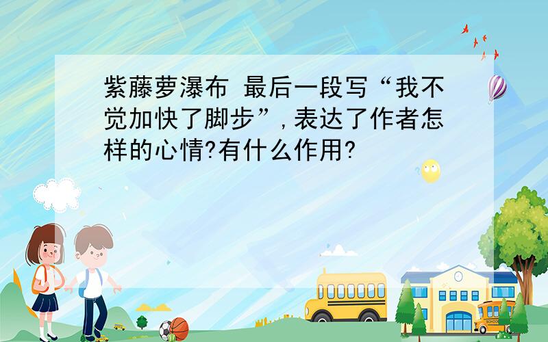 紫藤萝瀑布 最后一段写“我不觉加快了脚步”,表达了作者怎样的心情?有什么作用?