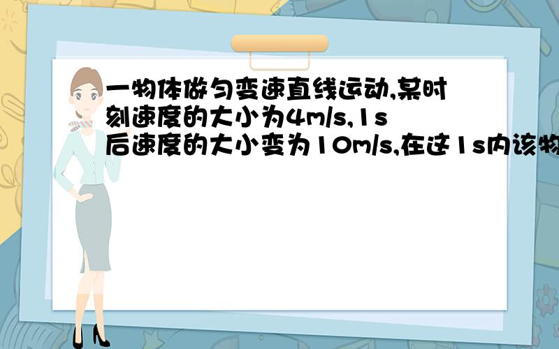 一物体做匀变速直线运动,某时刻速度的大小为4m/s,1s后速度的大小变为10m/s,在这1s内该物体的（ ）A.速度变化的大小可能小于4m/sB.速度变化的大小可能大于10m/sC.加速度的大小可能小于4m/s2D.加