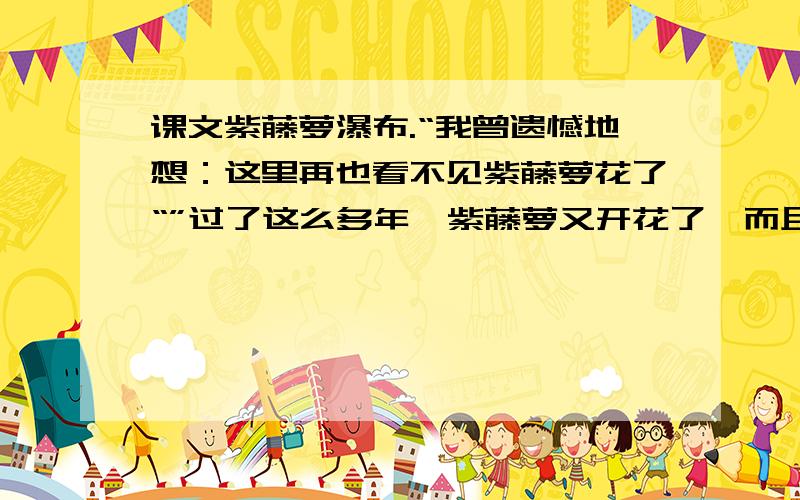 课文紫藤萝瀑布.“我曾遗憾地想：这里再也看不见紫藤萝花了“”过了这么多年,紫藤萝又开花了,而且开的这样盛.